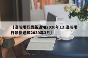 【洛阳限行最新通知2020年12,洛阳限行最新通知2020年3月】