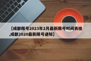 【成都限号2023年2月最新限号时间表格,成都2020最新限号通知】