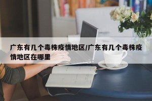 广东有几个毒株疫情地区/广东有几个毒株疫情地区在哪里