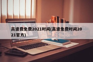高速费免费2021时间(高速免费时间2021官方)