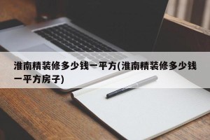 淮南精装修多少钱一平方(淮南精装修多少钱一平方房子)