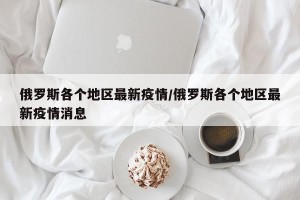 俄罗斯各个地区最新疫情/俄罗斯各个地区最新疫情消息