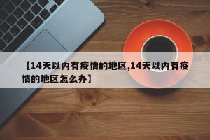 【14天以内有疫情的地区,14天以内有疫情的地区怎么办】