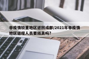 非疫情较重地区返回成都/2021年非疫情地区返程人员要隔离吗?