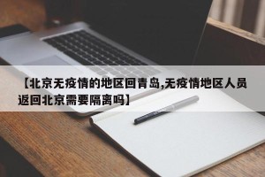 【北京无疫情的地区回青岛,无疫情地区人员返回北京需要隔离吗】