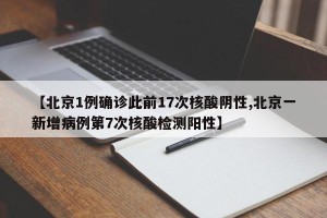 【北京1例确诊此前17次核酸阴性,北京一新增病例第7次核酸检测阳性】
