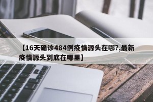 【16天确诊484例疫情源头在哪?,最新疫情源头到底在哪里】