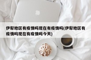 伊犁地区有疫情吗现在有疫情吗(伊犁地区有疫情吗现在有疫情吗今天)