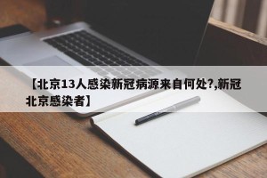 【北京13人感染新冠病源来自何处?,新冠北京感染者】