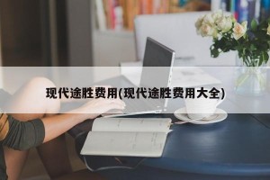 现代途胜费用(现代途胜费用大全)