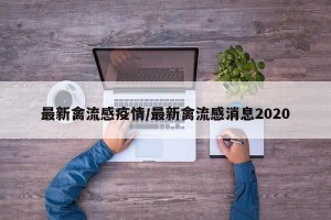 最新禽流感疫情/最新禽流感消息2020