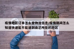 疫情地区订单怎么查物流信息/疫情期间怎么知道快递能不能送到自己所处的地区