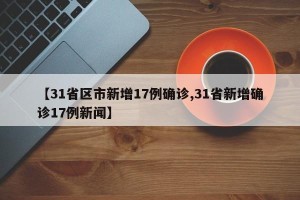 【31省区市新增17例确诊,31省新增确诊17例新闻】