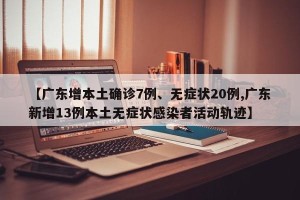 【广东增本土确诊7例、无症状20例,广东新增13例本土无症状感染者活动轨迹】