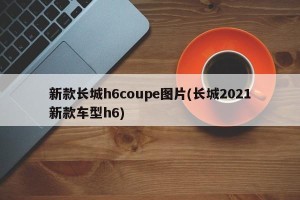 新款长城h6coupe图片(长城2021新款车型h6)