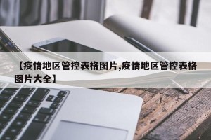 【疫情地区管控表格图片,疫情地区管控表格图片大全】