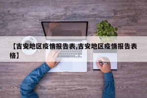 【吉安地区疫情报告表,吉安地区疫情报告表格】