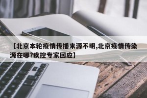 【北京本轮疫情传播来源不明,北京疫情传染源在哪?疾控专家回应】