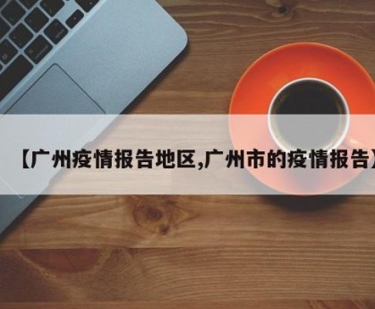 【广州疫情报告地区,广州市的疫情报告】