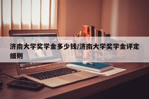 济南大学奖学金多少钱/济南大学奖学金评定细则
