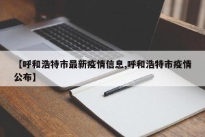 【呼和浩特市最新疫情信息,呼和浩特市疫情公布】