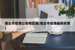 烟台市疫情公告地区图(烟台市疫情最新政策)