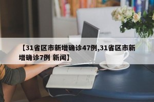 【31省区市新增确诊47例,31省区市新增确诊7例 新闻】