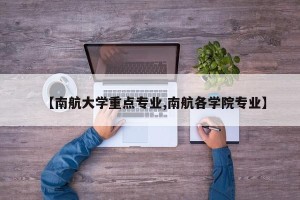 【南航大学重点专业,南航各学院专业】