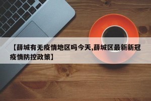 【薛城有无疫情地区吗今天,薛城区最新新冠疫情防控政策】