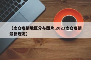 【太仓疫情地区分布图片,2021太仓疫情最新规定】