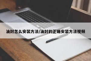 油封怎么安装方法/油封的正确安装方法视频