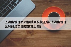 上海疫情什么时候结束恢复正常(上海疫情什么时候结束恢复正常上班)