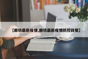 【廊坊最新疫情,廊坊最新疫情防控政策】