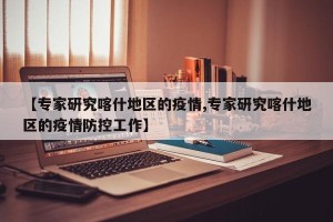 【专家研究喀什地区的疫情,专家研究喀什地区的疫情防控工作】