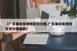 【广东肇庆疫情地区划分图,广东肇庆疫情地区划分图最新】