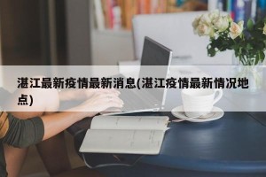 湛江最新疫情最新消息(湛江疫情最新情况地点)