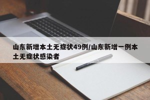 山东新增本土无症状49例/山东新增一例本土无症状感染者
