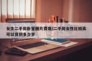 女生二手房卧室图片费用/二手房女性比较高可以贷到多少岁