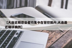 【大连近期感染者均集中在管控圈内,大连最近确诊病例】