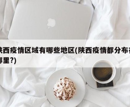 陕西疫情区域有哪些地区(陕西疫情都分布在哪里?)