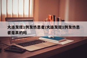 大连发现1例发热患者/大连发现1例发热患者是真的吗