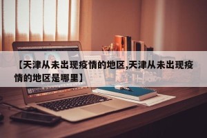 【天津从未出现疫情的地区,天津从未出现疫情的地区是哪里】