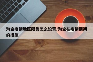 淘宝疫情地区限售怎么设置/淘宝在疫情期间的措施