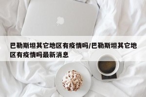 巴勒斯坦其它地区有疫情吗/巴勒斯坦其它地区有疫情吗最新消息
