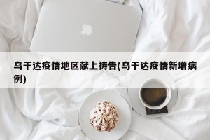 乌干达疫情地区献上祷告(乌干达疫情新增病例)