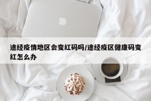 途经疫情地区会变红码吗/途经疫区健康码变红怎么办
