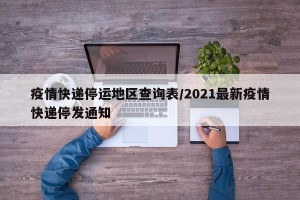 疫情快递停运地区查询表/2021最新疫情快递停发通知