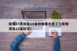 疫情15天波及16省份哪里大意了?(疫情波及12省区市)