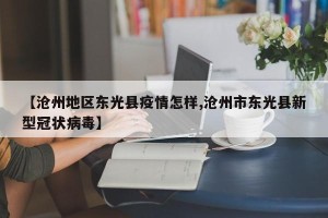 【沧州地区东光县疫情怎样,沧州市东光县新型冠状病毒】