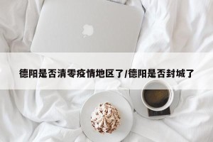 德阳是否清零疫情地区了/德阳是否封城了
